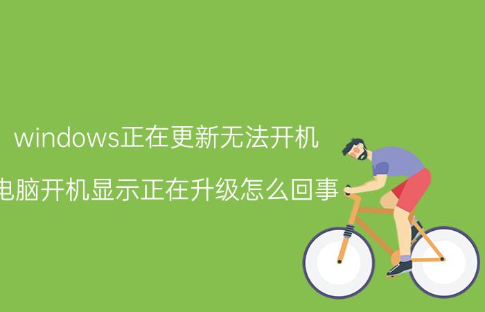 windows正在更新无法开机 电脑开机显示正在升级怎么回事？